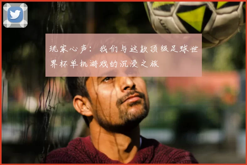 玩家心声:我们与这款顶级足球世界杯单机游戏的沉浸之旅