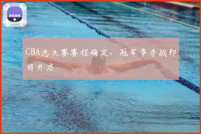 CBA总决赛赛程确定,冠军争夺战即将开启
