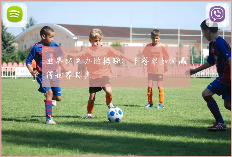 世界杯举办地揭晓:卡塔尔如何赢得世界目光