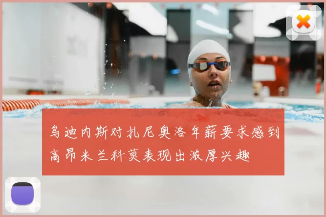 乌迪内斯对扎尼奥洛年薪要求感到高昂米兰科莫表现出浓厚兴趣