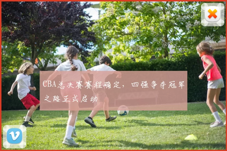 CBA总决赛赛程确定,四强争夺冠军之路正式启动