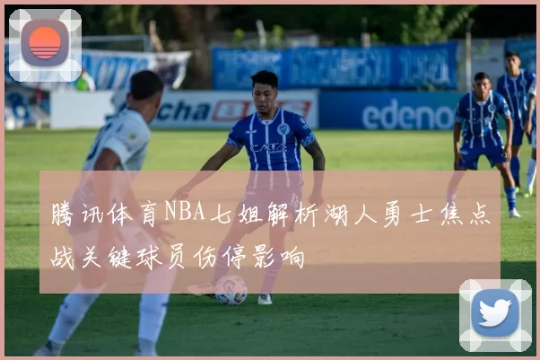 腾讯体育NBA七姐解析湖人勇士焦点战关键球员伤停影响