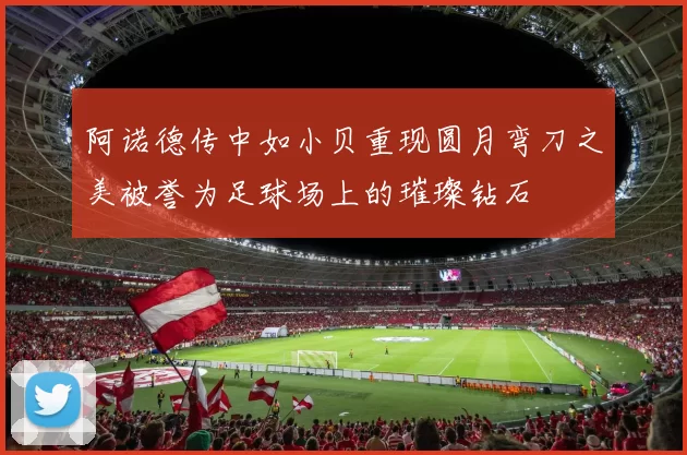 阿诺德传中如小贝重现圆月弯刀之美被誉为足球场上的璀璨钻石