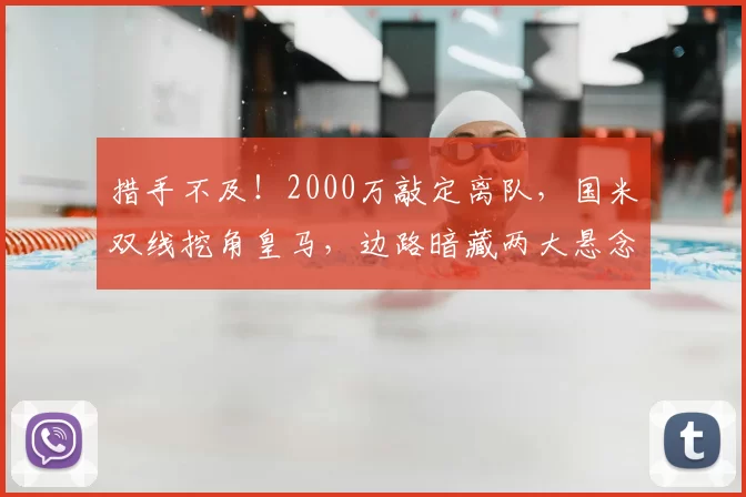 措手不及！2000万敲定离队，国米双线挖角皇马，边路暗藏两大悬念_谈判_队内_弗里斯