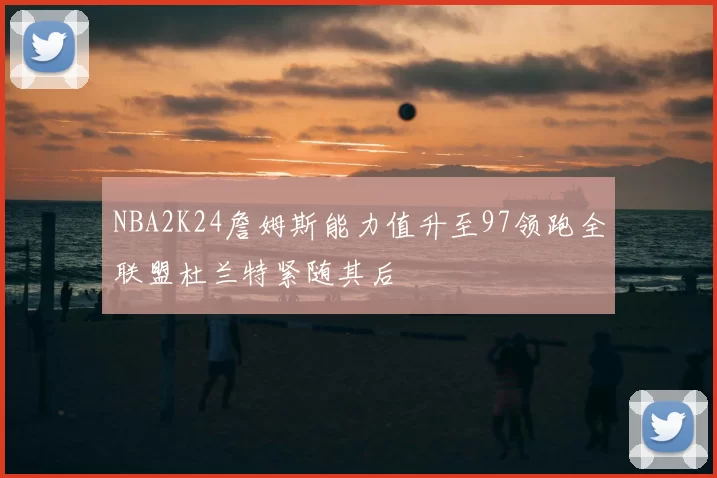 NBA2K24詹姆斯能力值升至97领跑全联盟杜兰特紧随其后