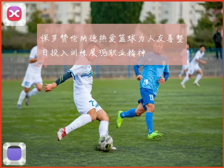 保罗赞伦纳德热爱篮球为人友善整日投入训练展现职业精神