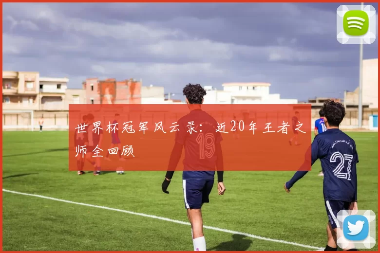 世界杯冠军风云录:近20年王者之师全回顾