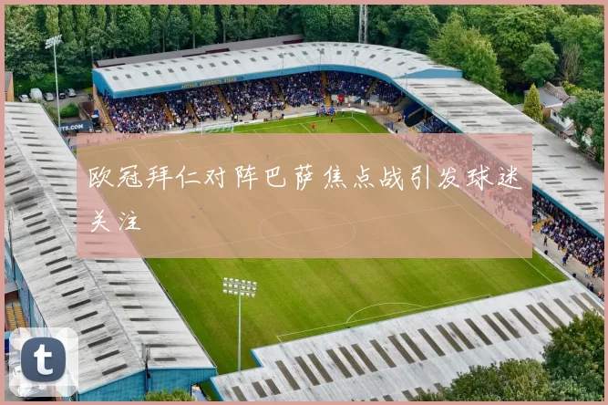 欧冠拜仁对阵巴萨焦点战引发球迷关注