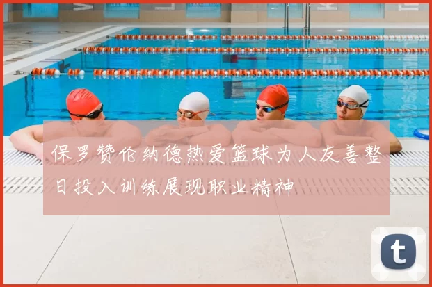 保罗赞伦纳德热爱篮球为人友善整日投入训练展现职业精神