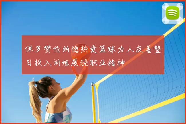 保罗赞伦纳德热爱篮球为人友善整日投入训练展现职业精神