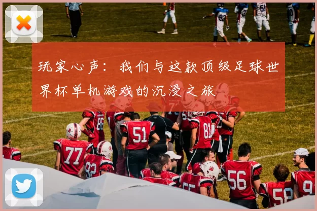 玩家心声:我们与这款顶级足球世界杯单机游戏的沉浸之旅