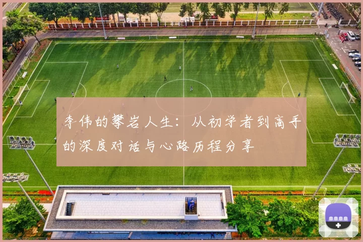 李伟的攀岩人生:从初学者到高手的深度对话与心路历程分享