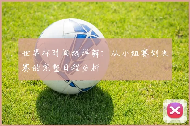 世界杯时间线详解:从小组赛到决赛的完整日程分析