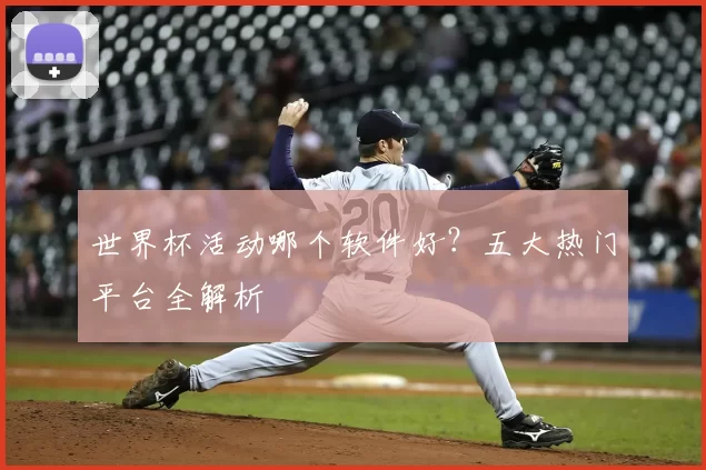 世界杯活动哪个软件好?五大热门平台全解析