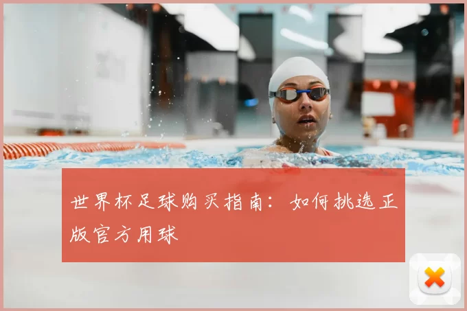 世界杯足球购买指南:如何挑选正版官方用球