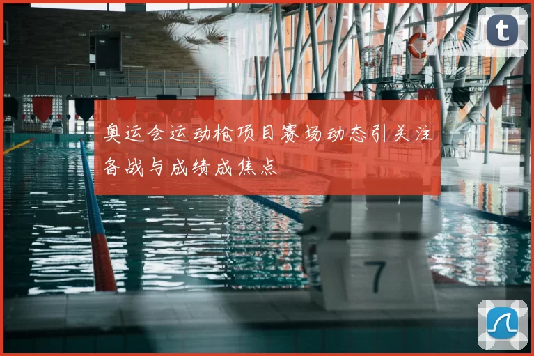 奥运会运动枪项目赛场动态引关注备战与成绩成焦点