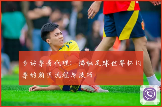 专访票务代理:揭秘足球世界杯门票的购买流程与技巧