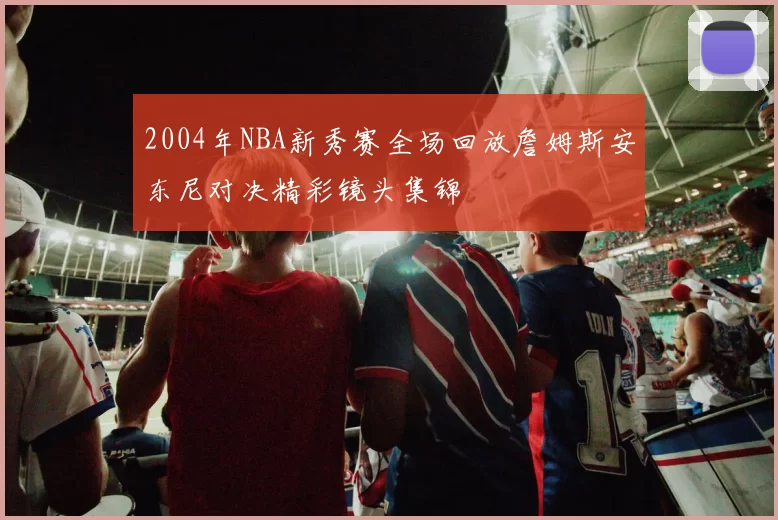 2004年NBA新秀赛全场回放詹姆斯安东尼对决精彩镜头集锦