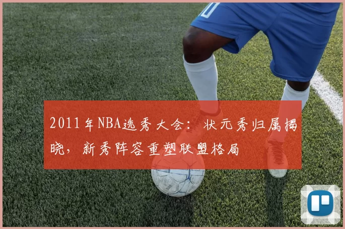 2011年NBA选秀大会：状元秀归属揭晓，新秀阵容重塑联盟格局