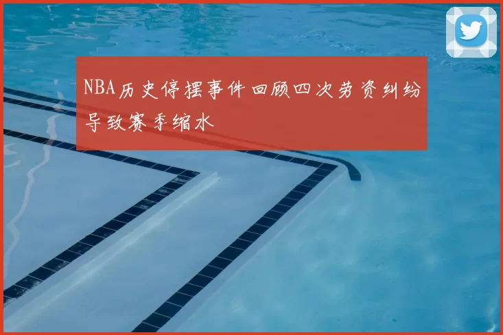 NBA历史停摆事件回顾四次劳资纠纷导致赛季缩水