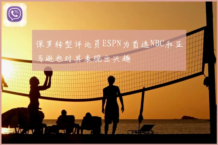 保罗转型评论员ESPN为首选NBC和亚马逊也对其表现出兴趣