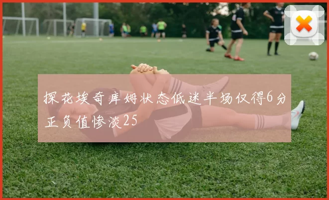 探花埃奇库姆状态低迷半场仅得6分正负值惨淡25