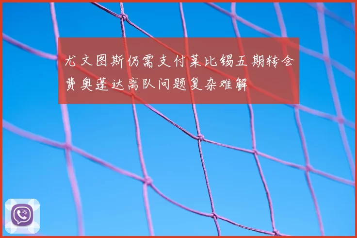 尤文图斯仍需支付莱比锡五期转会费奥蓬达离队问题复杂难解