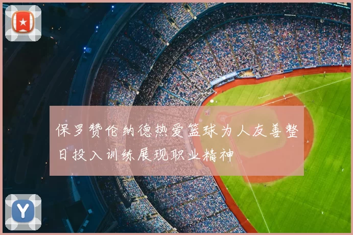 保罗赞伦纳德热爱篮球为人友善整日投入训练展现职业精神