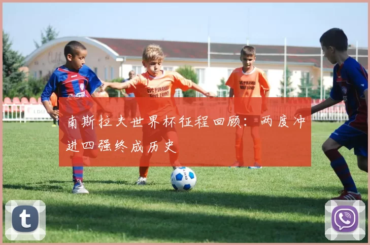 南斯拉夫世界杯征程回顾:两度冲进四强终成历史