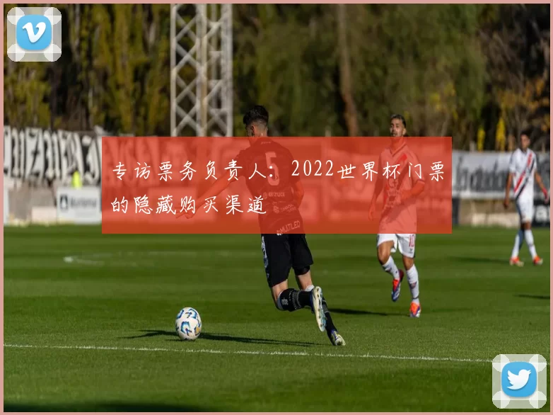 专访票务负责人:2022世界杯门票的隐藏购买渠道
