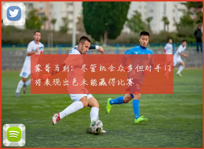 蒙哥马利:尽管机会众多但对手门将表现出色未能赢得比赛