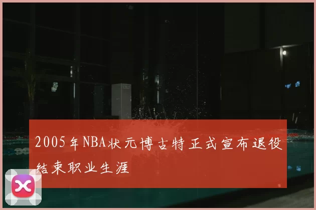 2005年NBA状元博古特正式宣布退役结束职业生涯