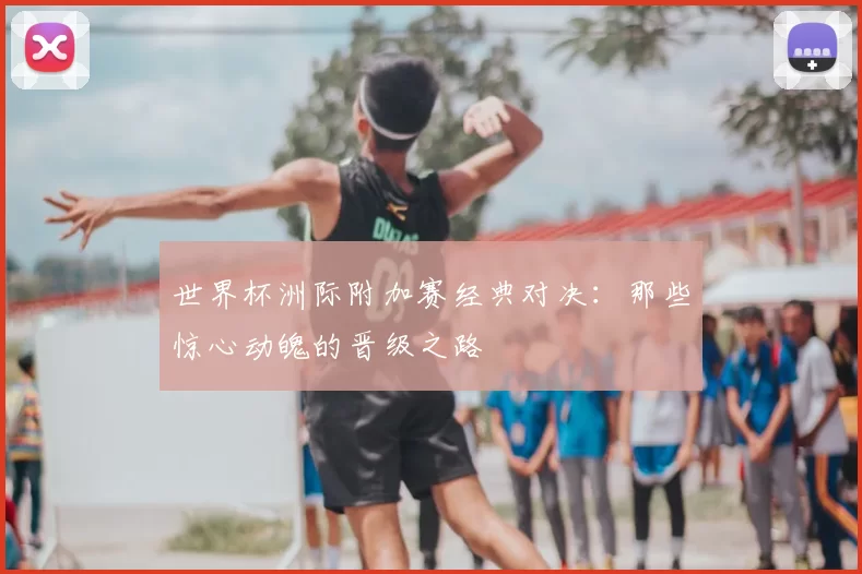 世界杯洲际附加赛经典对决：那些惊心动魄的晋级之路