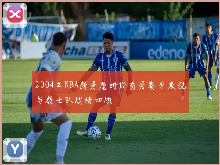 2004年NBA新秀詹姆斯首秀赛季表现与骑士队战绩回顾