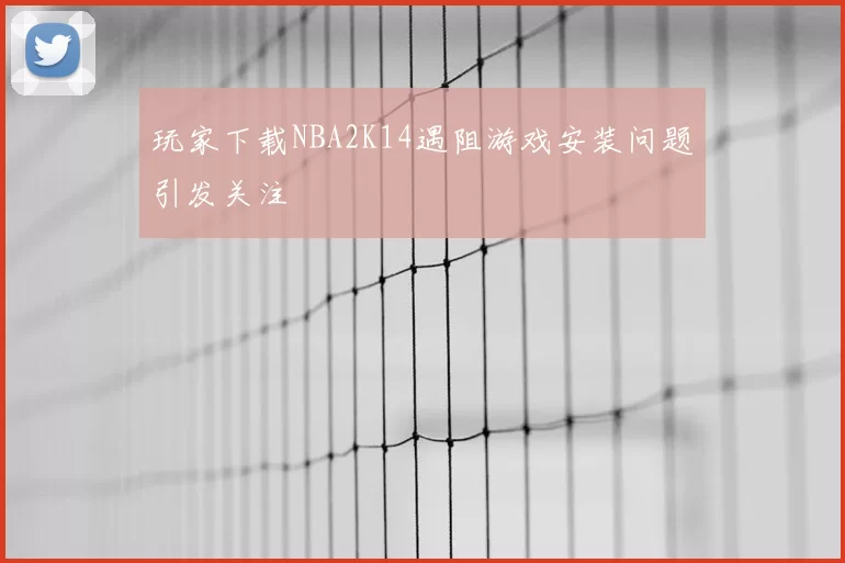 玩家下载NBA2K14遇阻游戏安装问题引发关注