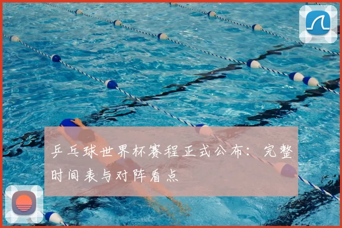 乒乓球世界杯赛程正式公布:完整时间表与对阵看点