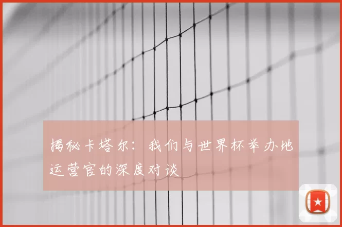 揭秘卡塔尔：我们与世界杯举办地运营官的深度对谈