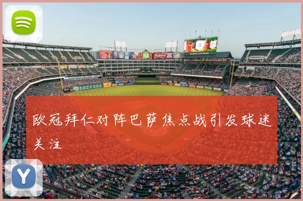 欧冠拜仁对阵巴萨焦点战引发球迷关注