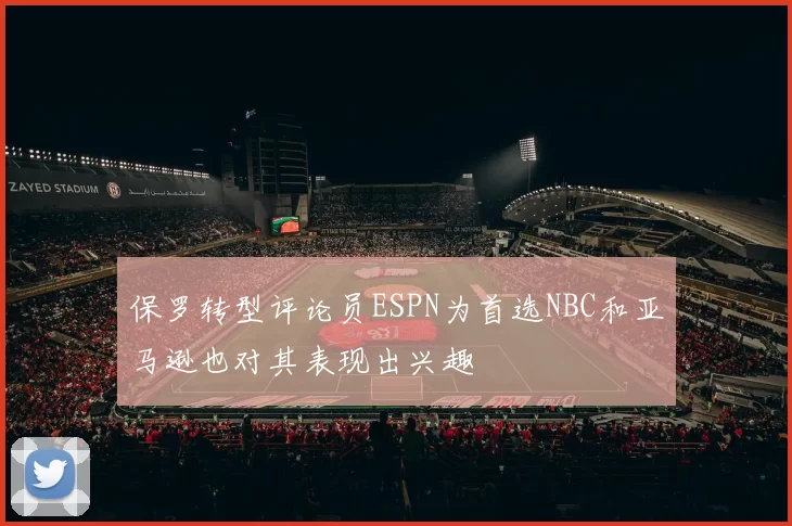 保罗转型评论员ESPN为首选NBC和亚马逊也对其表现出兴趣