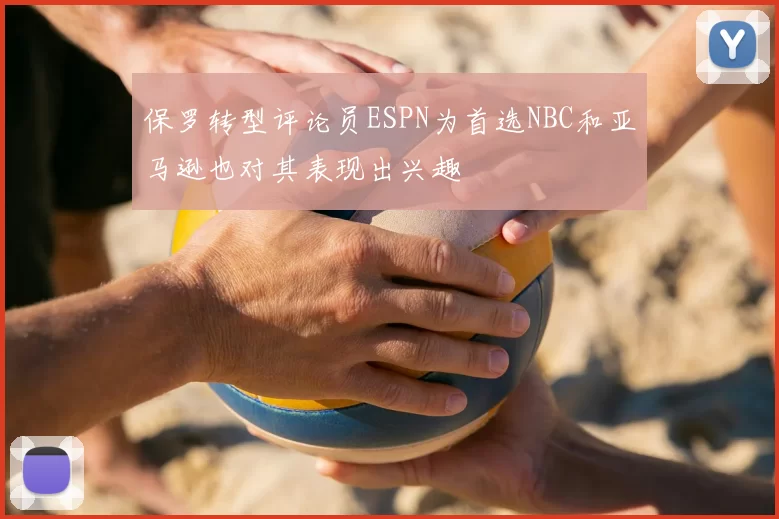 保罗转型评论员ESPN为首选NBC和亚马逊也对其表现出兴趣