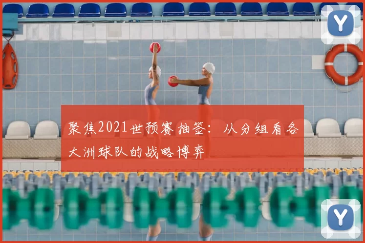 聚焦2021世预赛抽签:从分组看各大洲球队的战略博弈