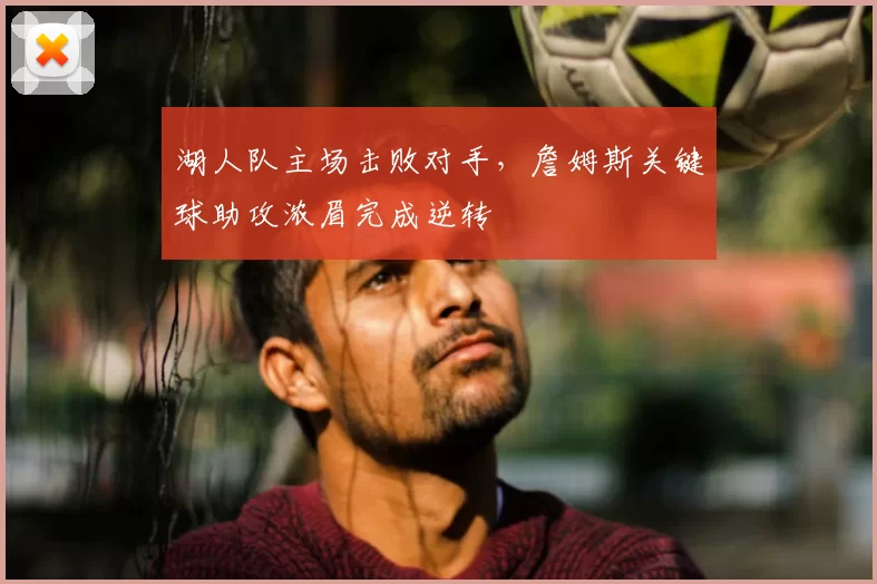 湖人队主场击败对手,詹姆斯关键球助攻浓眉完成逆转