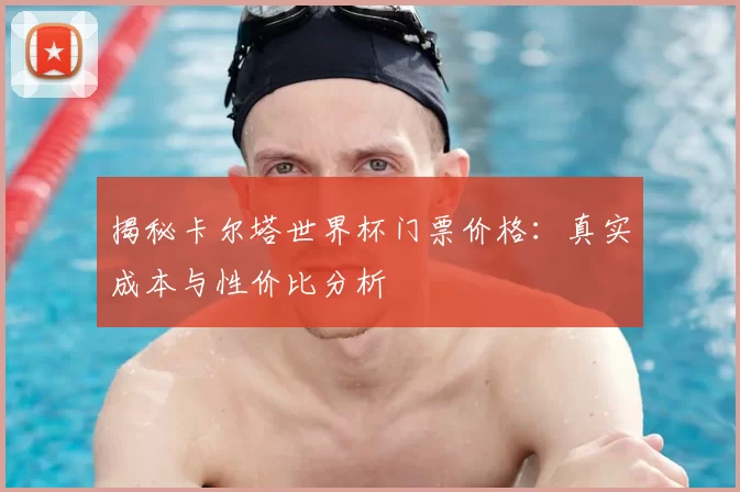 揭秘卡尔塔世界杯门票价格：真实成本与性价比分析