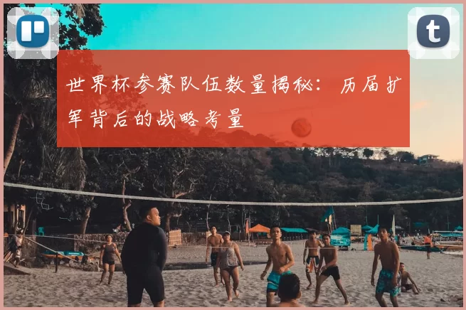 世界杯参赛队伍数量揭秘:历届扩军背后的战略考量