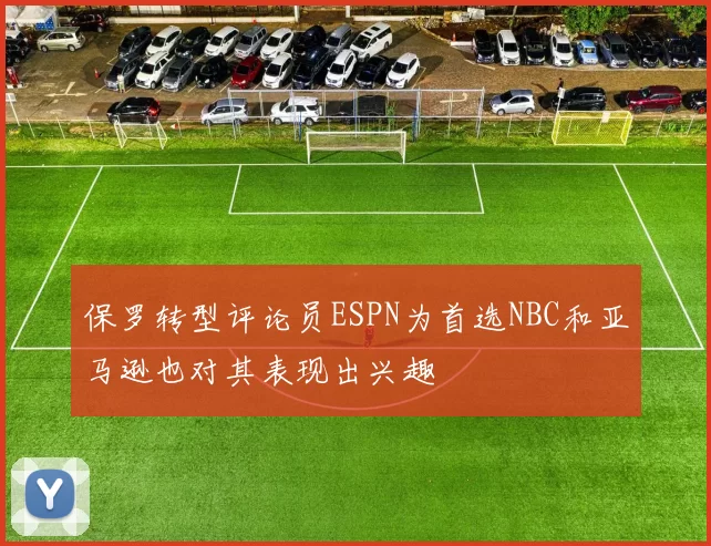 保罗转型评论员ESPN为首选NBC和亚马逊也对其表现出兴趣