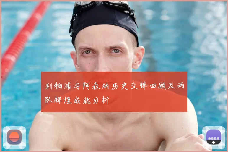 利物浦与阿森纳历史交锋回顾及两队辉煌成就分析