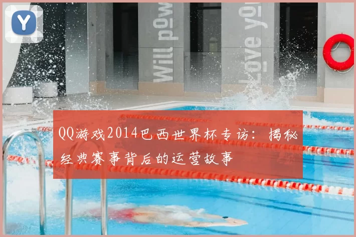 QQ游戏2014巴西世界杯专访：揭秘经典赛事背后的运营故事