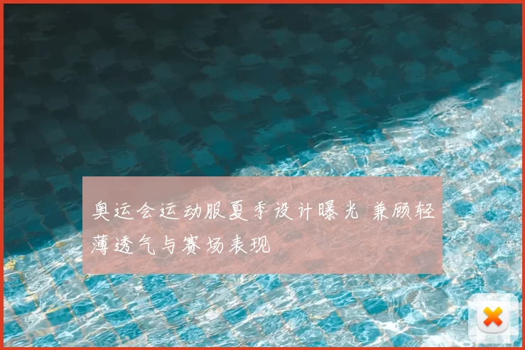 奥运会运动服夏季设计曝光 兼顾轻薄透气与赛场表现
